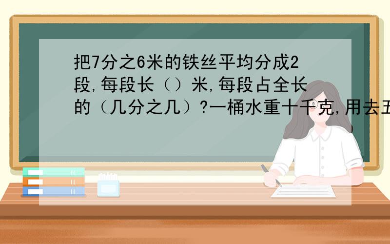 把7分之6米的铁丝平均分成2段,每段长（）米,每段占全长的（几分之几）?一桶水重十千克,用去五分之一,还剩下（）千克?在用去五分之一千克,还剩（）千克?比40多百分之25是多少米?50分=（）