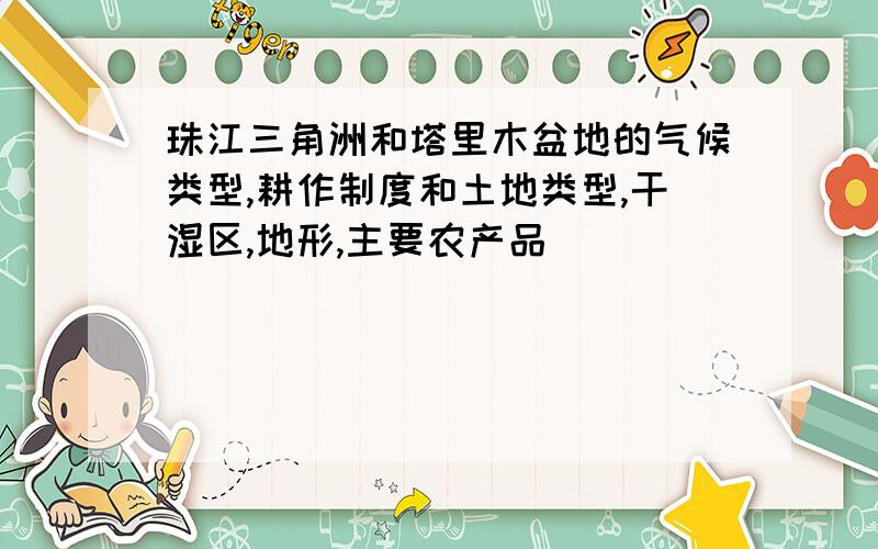 珠江三角洲和塔里木盆地的气候类型,耕作制度和土地类型,干湿区,地形,主要农产品