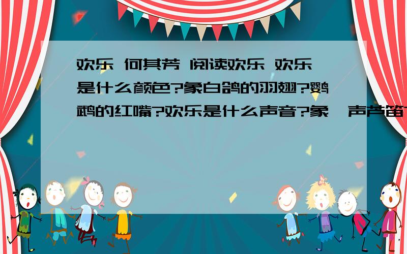 欢乐 何其芳 阅读欢乐 欢乐是什么颜色?象白鸽的羽翅?鹦鹉的红嘴?欢乐是什么声音?象一声芦笛?还是从簌簌的松声到潺潺的流水?是不是可握住的,如温情的手?可看见的,如亮着爱怜的眼光?会不