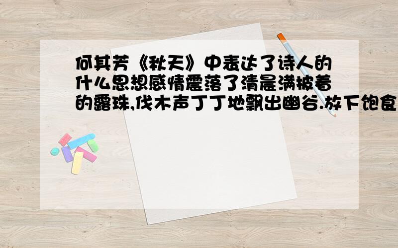 何其芳《秋天》中表达了诗人的什么思想感情震落了清晨满披着的露珠,伐木声丁丁地飘出幽谷.放下饱食过稻香的镰刀,用背篓来装竹篱间肥硕的瓜果.秋天栖息在农家里.向江面的冷雾撒下圆