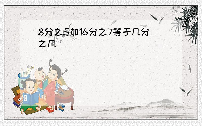 8分之5加16分之7等于几分之几