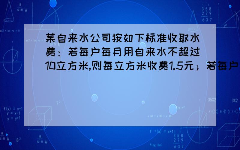 某自来水公司按如下标准收取水费：若每户每月用自来水不超过10立方米,则每立方米收费1.5元；若每户用水超过10立方米,则超过部分每立方米收费2元.小张家某月的水费不少于25元,那么小张