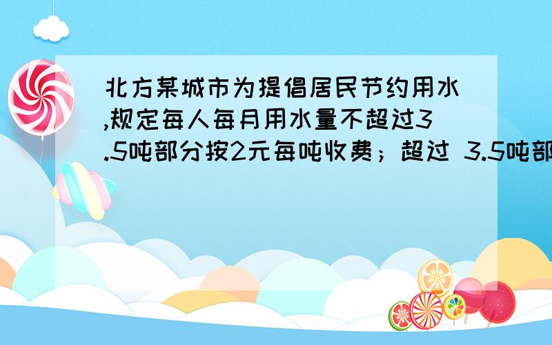 北方某城市为提倡居民节约用水,规定每人每月用水量不超过3.5吨部分按2元每吨收费；超过 3.5吨部分按2.5元要用不等式解