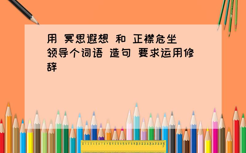 用 冥思遐想 和 正襟危坐 领导个词语 造句 要求运用修辞