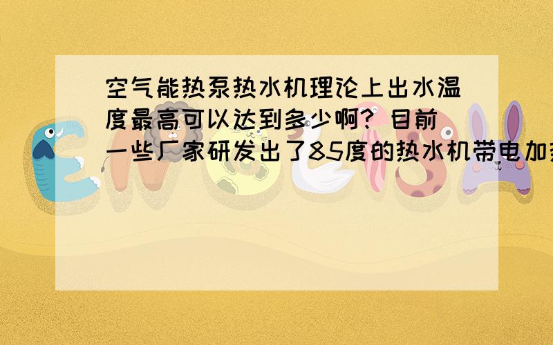 空气能热泵热水机理论上出水温度最高可以达到多少啊? 目前一些厂家研发出了85度的热水机带电加热吗?