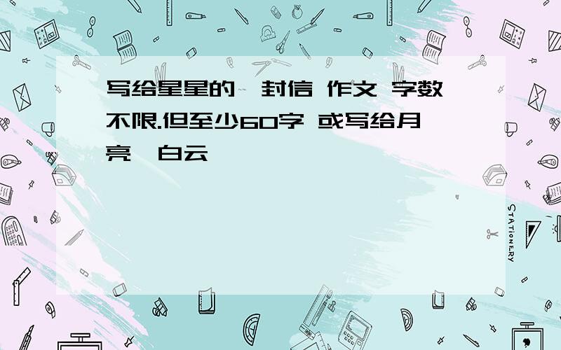 写给星星的一封信 作文 字数不限.但至少60字 或写给月亮、白云