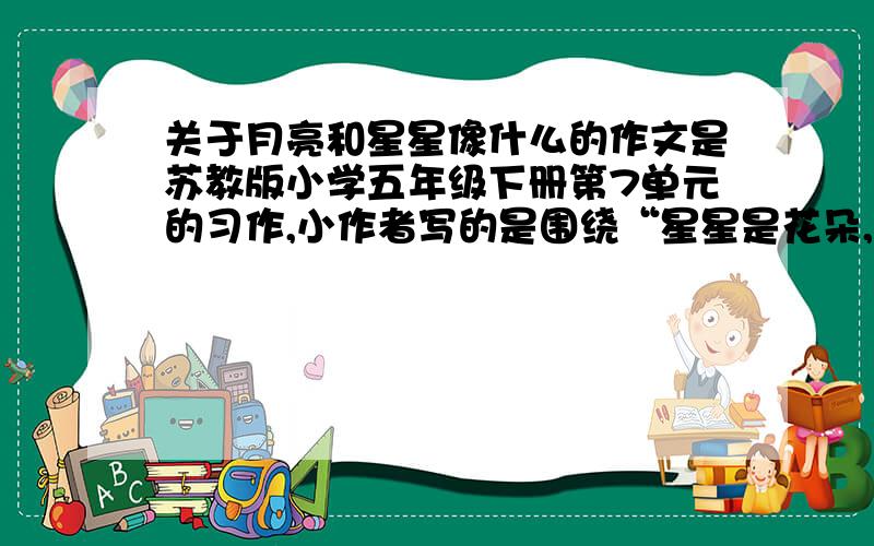 关于月亮和星星像什么的作文是苏教版小学五年级下册第7单元的习作,小作者写的是围绕“星星是花朵,月亮是花瓶,牛郎天天都采一些花放进花瓶,每月的15号花瓶满了,牛郎刚准备把这些送给