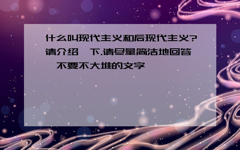 什么叫现代主义和后现代主义?请介绍一下.请尽量简洁地回答,不要不大堆的文字