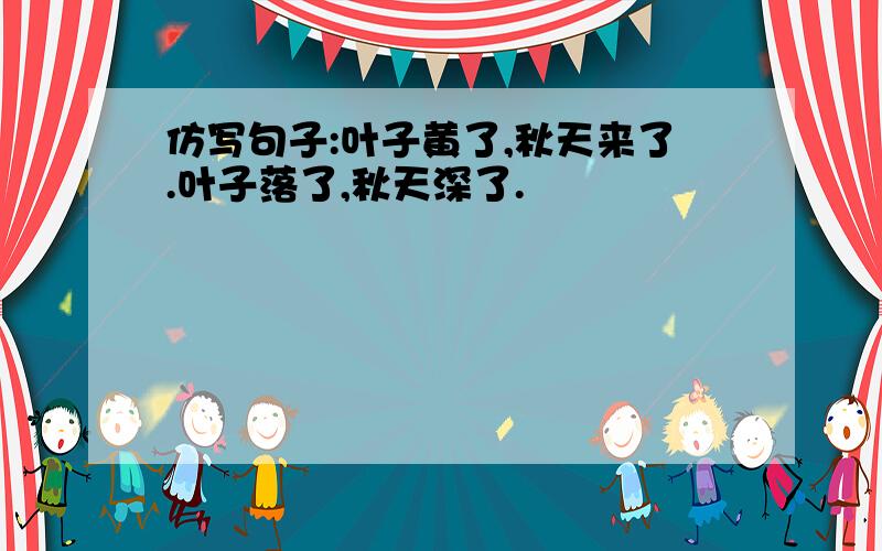 仿写句子:叶子黄了,秋天来了.叶子落了,秋天深了.