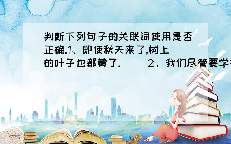 判断下列句子的关联词使用是否正确.1、即使秋天来了,树上的叶子也都黄了.（ ）2、我们尽管要学好课本上的知识,还是必须进行课外阅读,拓宽知识面（ ）3、不管天气很冷,广场上参加早锻