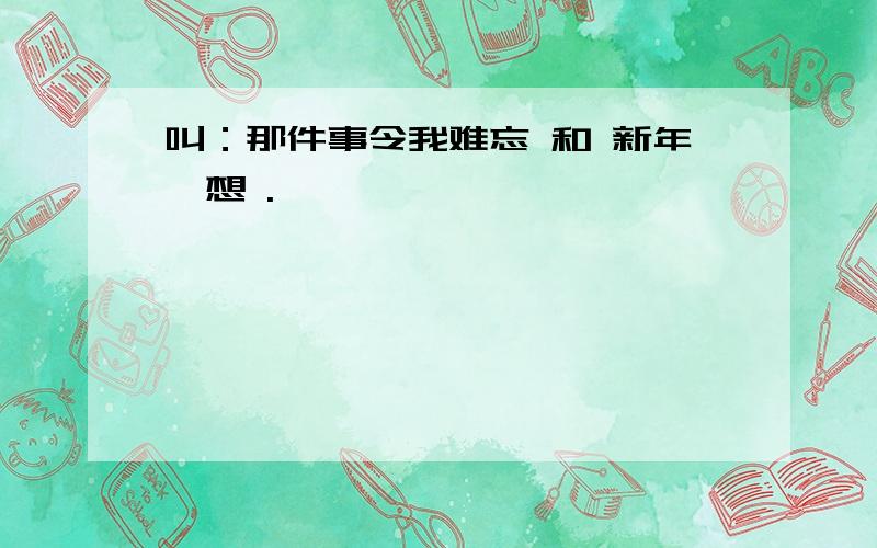 叫：那件事令我难忘 和 新年遐想 .