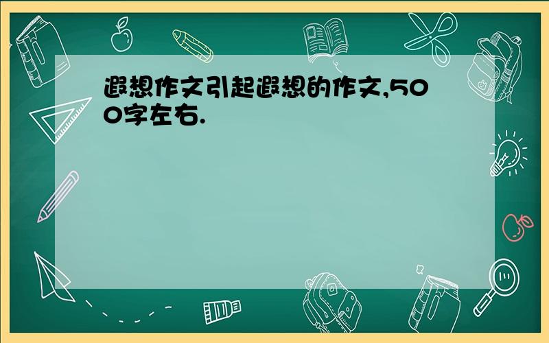 遐想作文引起遐想的作文,500字左右.