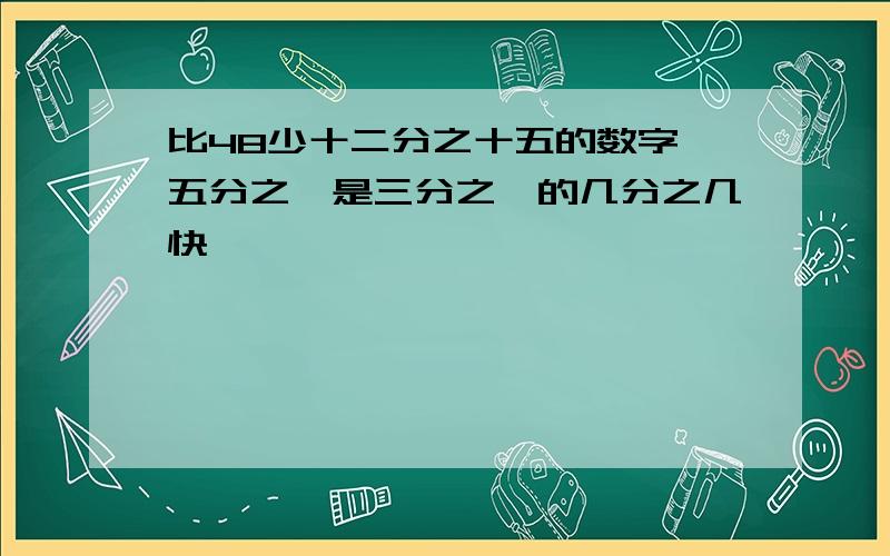 比48少十二分之十五的数字 五分之一是三分之一的几分之几快