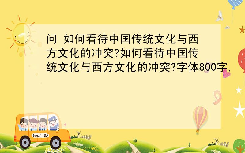 问 如何看待中国传统文化与西方文化的冲突?如何看待中国传统文化与西方文化的冲突?字体800字,