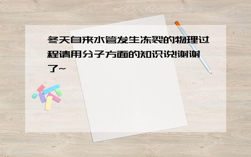 冬天自来水管发生冻裂的物理过程请用分子方面的知识说!谢谢了~