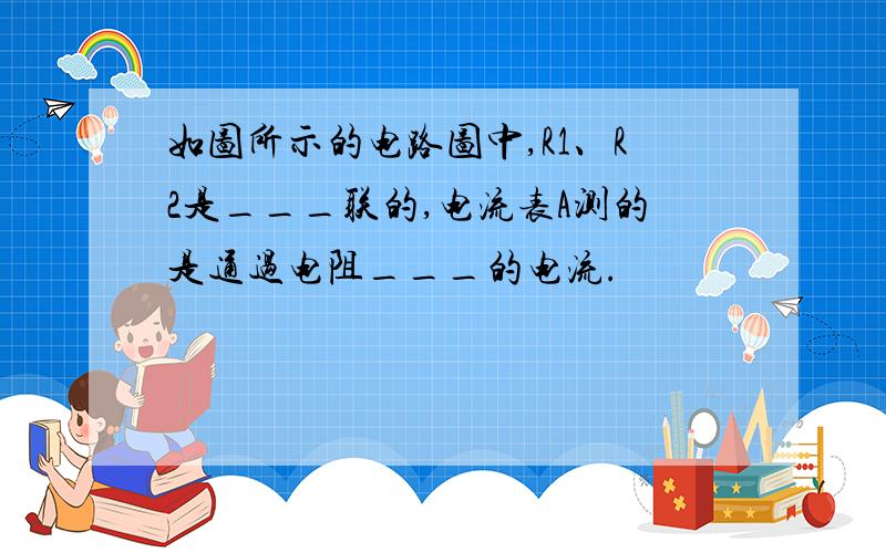 如图所示的电路图中,R1、R2是___联的,电流表A测的是通过电阻___的电流.