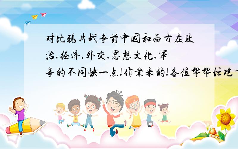 对比鸦片战争前中国和西方在政治,经济,外交,思想文化,军事的不同快一点!作业来的!各位帮帮忙吧~~~谢谢!