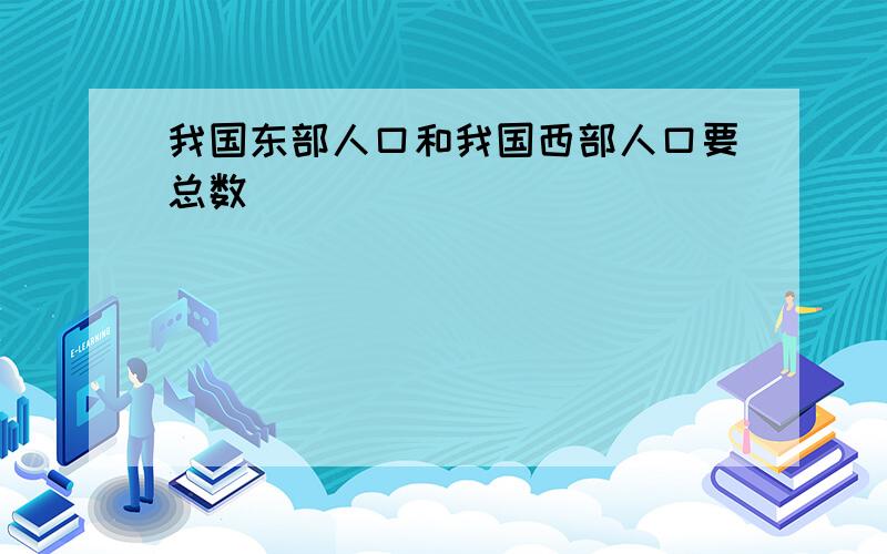 我国东部人口和我国西部人口要总数