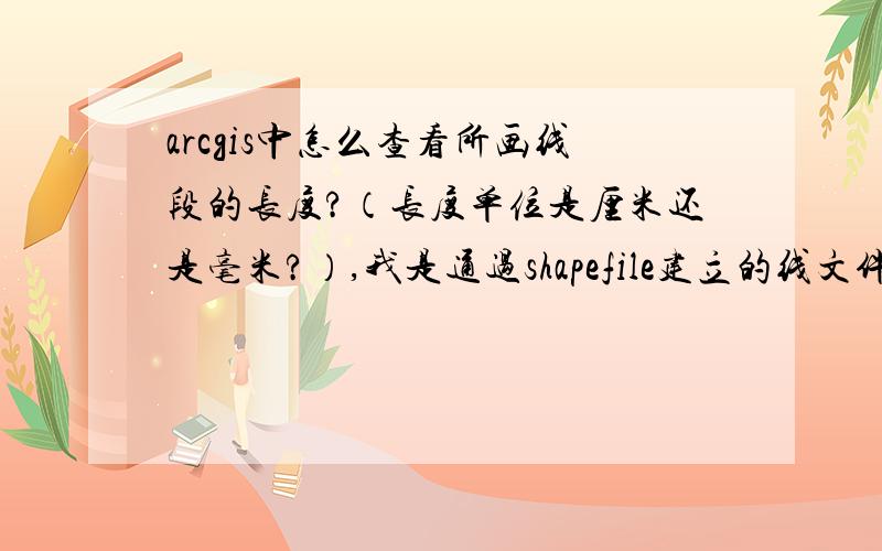 arcgis中怎么查看所画线段的长度?（长度单位是厘米还是毫米?）,我是通过shapefile建立的线文件