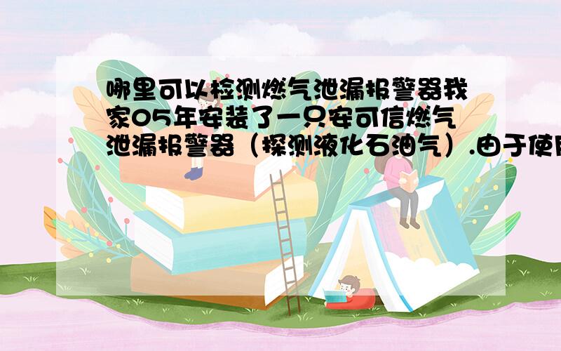 哪里可以检测燃气泄漏报警器我家05年安装了一只安可信燃气泄漏报警器（探测液化石油气）.由于使用时间有些长了.不知道它的灵敏度好不好.请问在绍兴地区（浙江省内也可）哪里可以检