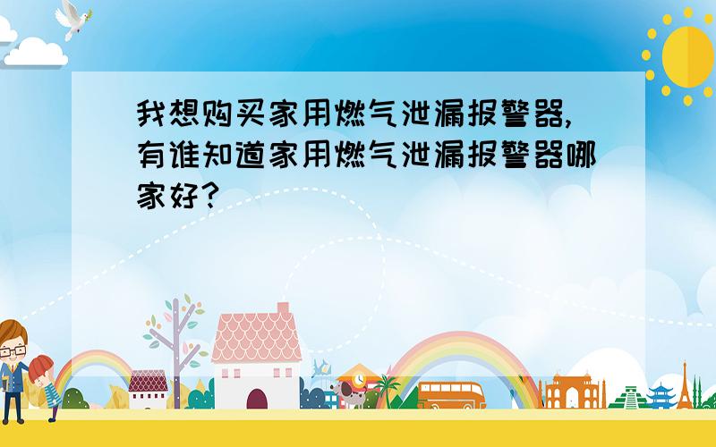 我想购买家用燃气泄漏报警器,有谁知道家用燃气泄漏报警器哪家好?