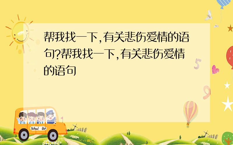 帮我找一下,有关悲伤爱情的语句?帮我找一下,有关悲伤爱情的语句