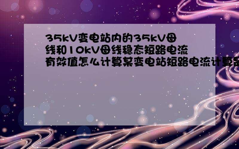 35kV变电站内的35kV母线和10kV母线稳态短路电流有效值怎么计算某变电站短路电流计算是根据2020年水平年进行的.计算基准值Sj=100MVA（这个我也不知道怎么算出来的,能指教最好）,现在计算35kV