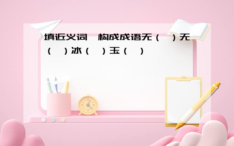 填近义词,构成成语无（ ）无（ ）冰（ ）玉（ ）