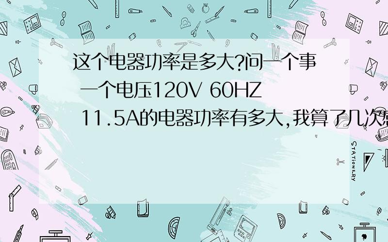 这个电器功率是多大?问一个事 一个电压120V 60HZ 11.5A的电器功率有多大,我算了几次感觉有点错,这个是个国外的东西 所以我很奇怪为什么不标功率却标安,国内的变压器能不能用啊,我找了一下