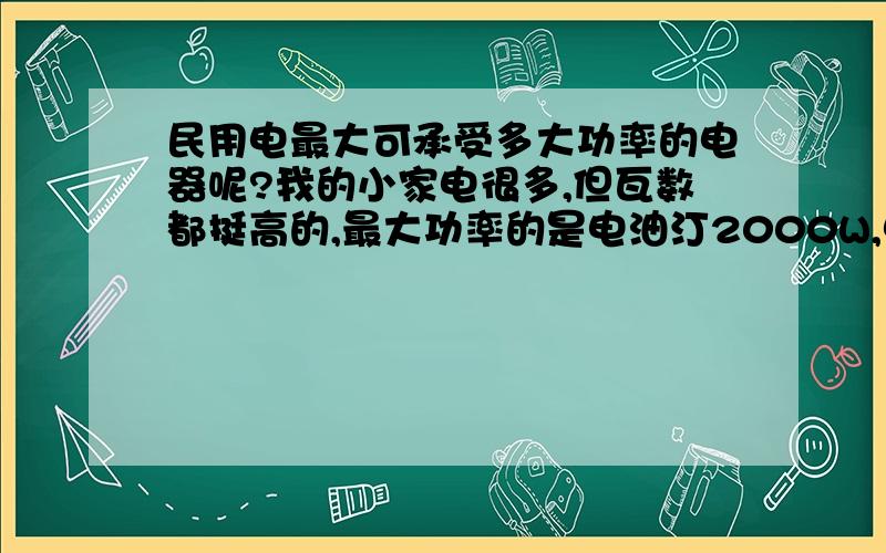 民用电最大可承受多大功率的电器呢?我的小家电很多,但瓦数都挺高的,最大功率的是电油汀2000W,电热水壶1800W,笔记本,电饭煲的功率忘记多大了,呵呵,想请问亲,家用电最大可以承受多大功率的