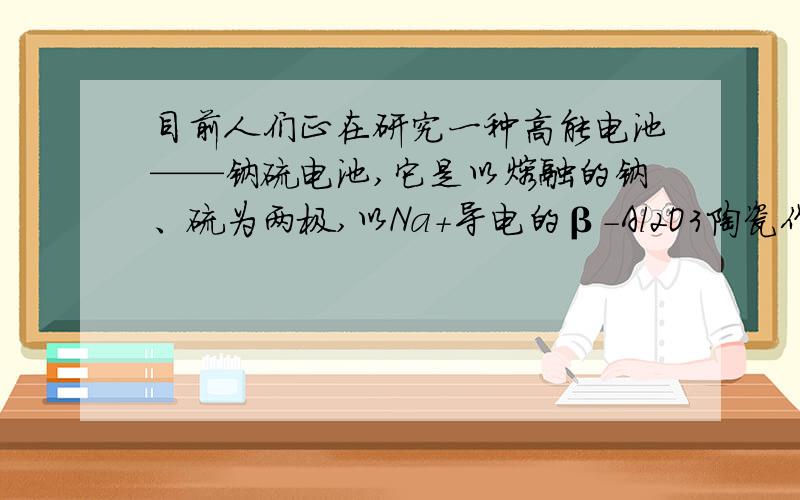 目前人们正在研究一种高能电池——钠硫电池,它是以熔融的钠、硫为两极,以Na+导电的β-Al2O3陶瓷作固体电解质,反应式如下：2Na + xS Na2Sx,以下说法正确的是：A、放电时钠作正极,硫作负极； B