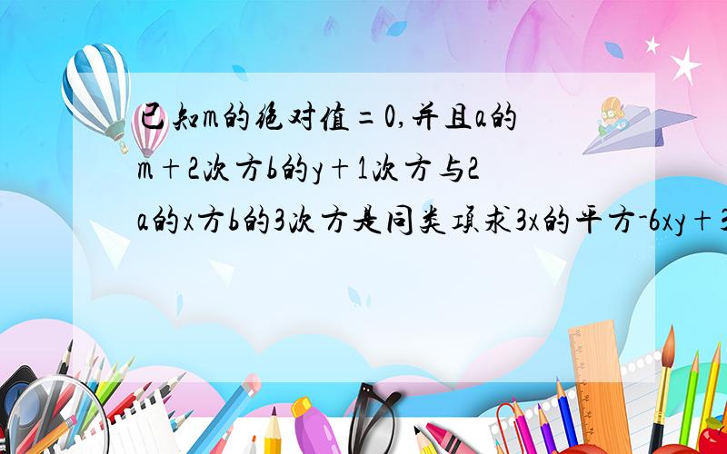 已知m的绝对值=0,并且a的m+2次方b的y+1次方与2a的x方b的3次方是同类项求3x的平方-6xy+3y的平方-2mx的平方-3my的值,速求,