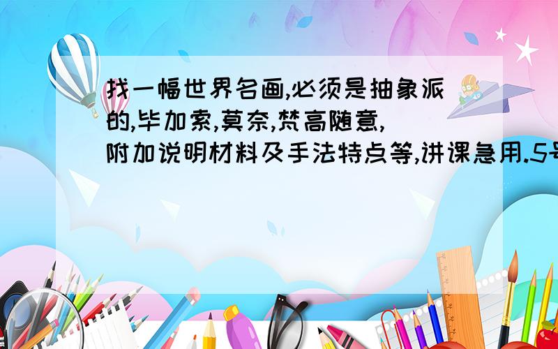 找一幅世界名画,必须是抽象派的,毕加索,莫奈,梵高随意,附加说明材料及手法特点等,讲课急用.5号之前