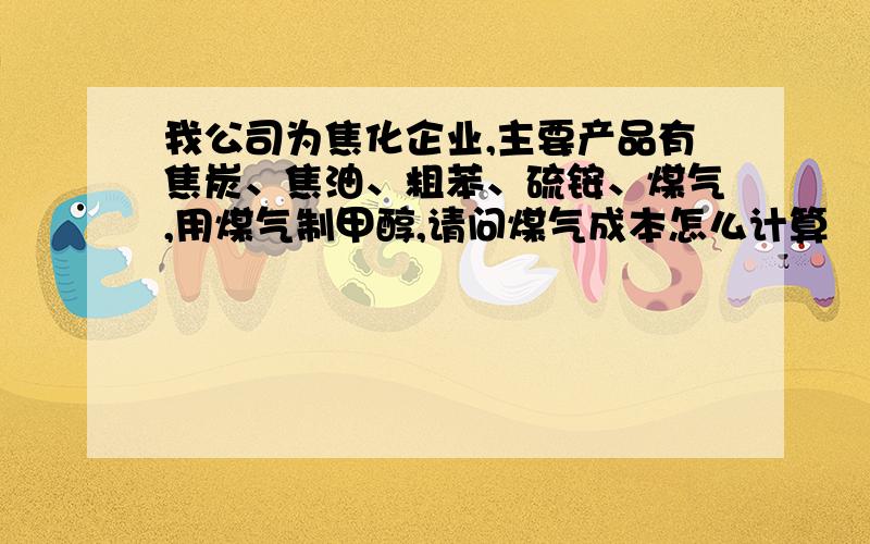 我公司为焦化企业,主要产品有焦炭、焦油、粗苯、硫铵、煤气,用煤气制甲醇,请问煤气成本怎么计算