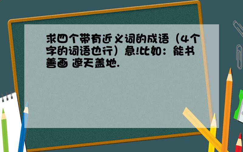 求四个带有近义词的成语（4个字的词语也行）急!比如：能书善画 遮天盖地.