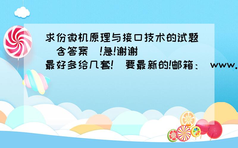 求份微机原理与接口技术的试题（含答案）!急!谢谢    最好多给几套!  要最新的!邮箱： www.308448022@qq.com       敬请各位认真回答!