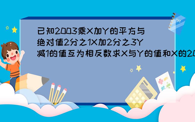 已知2003乘X加Y的平方与绝对值2分之1X加2分之3Y减1的值互为相反数求X与Y的值和X的2003次方加Y的2004次方