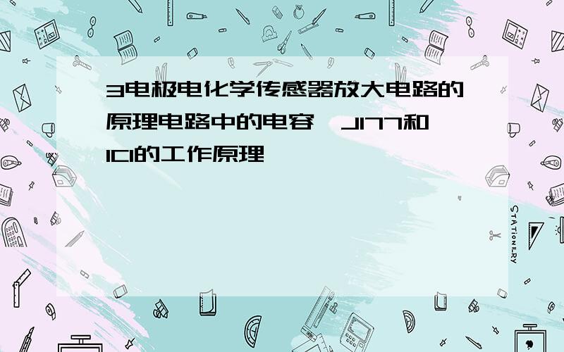 3电极电化学传感器放大电路的原理电路中的电容、J177和IC1的工作原理