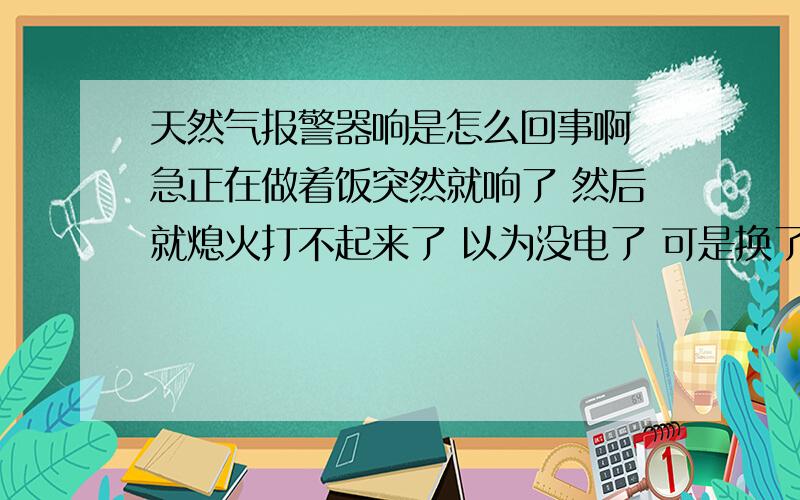 天然气报警器响是怎么回事啊 急正在做着饭突然就响了 然后就熄火打不起来了 以为没电了 可是换了电池还是打不起来 后来打开了一个阀门能打起火来了 但是过了一会又报警了 什么事啊