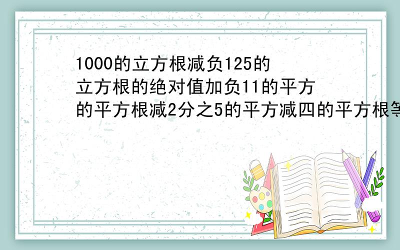 1000的立方根减负125的立方根的绝对值加负11的平方的平方根减2分之5的平方减四的平方根等于?急········