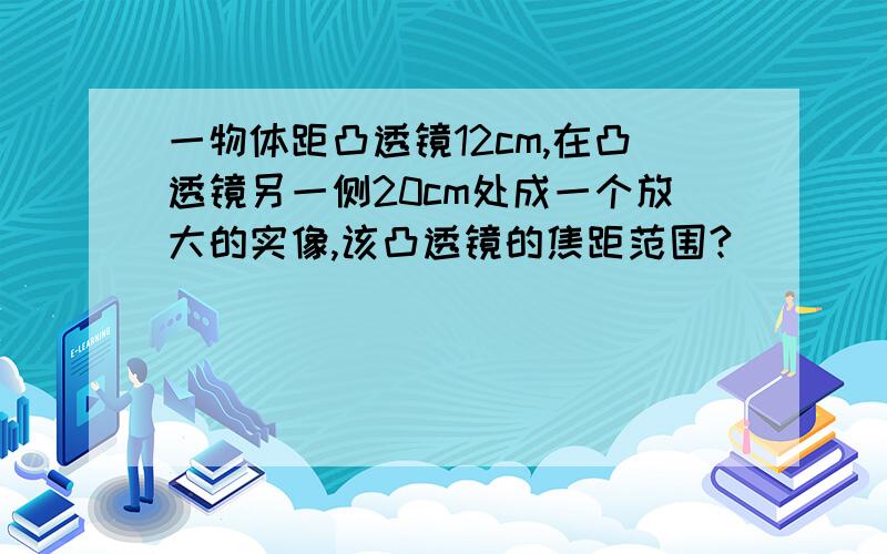 一物体距凸透镜12cm,在凸透镜另一侧20cm处成一个放大的实像,该凸透镜的焦距范围?