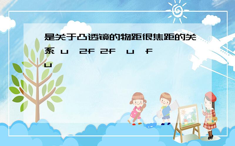 是关于凸透镜的物距很焦距的关系 u>2f 2f>u>f u