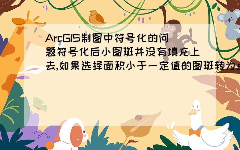 ArcGIS制图中符号化的问题符号化后小图斑并没有填充上去,如果选择面积小于一定值的图斑转为点再符号化,会有遗漏和重复的图斑,请问怎么才能完整的填充图斑呢,