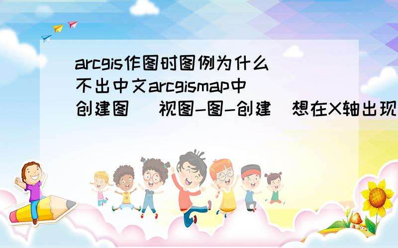 arcgis作图时图例为什么不出中文arcgismap中创建图   视图-图-创建  想在X轴出现中文（有name属性且值为中文）,不出现?等乱码   怎么办?成功过一次  可是忘了怎么修改的了