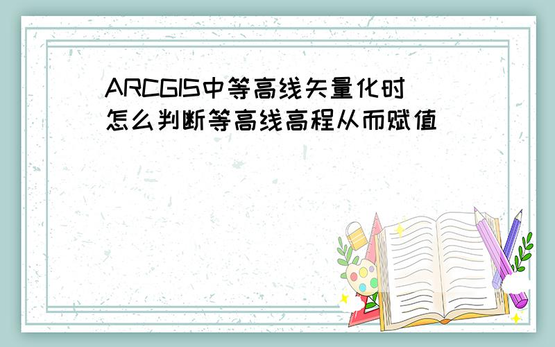 ARCGIS中等高线矢量化时怎么判断等高线高程从而赋值