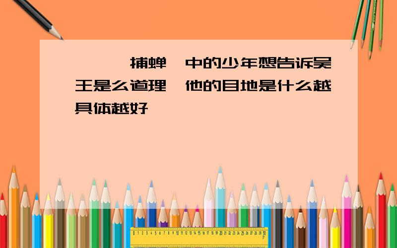 《螳螂捕蝉》中的少年想告诉吴王是么道理,他的目地是什么越具体越好,