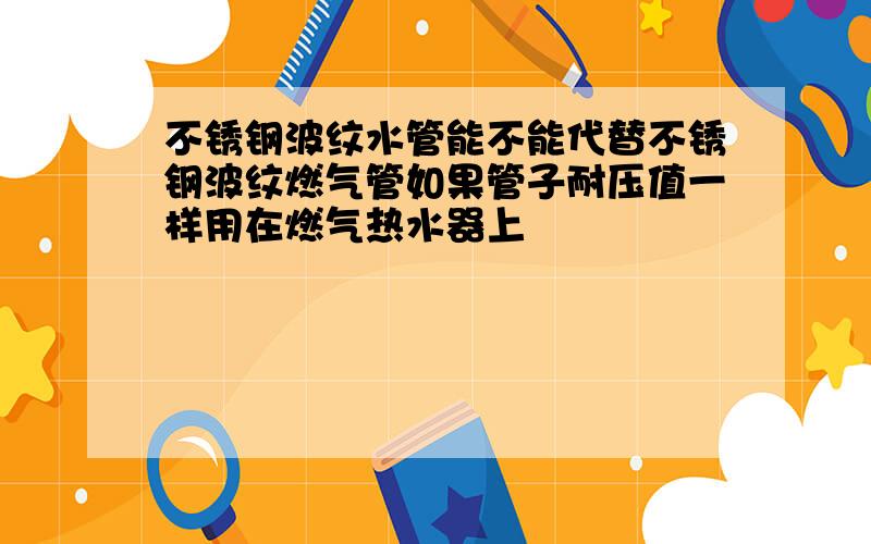 不锈钢波纹水管能不能代替不锈钢波纹燃气管如果管子耐压值一样用在燃气热水器上