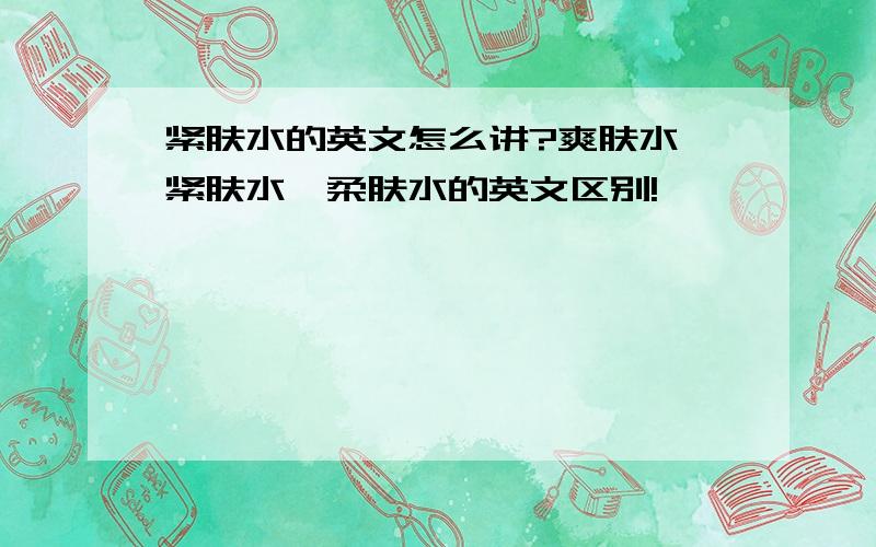 紧肤水的英文怎么讲?爽肤水,紧肤水,柔肤水的英文区别!