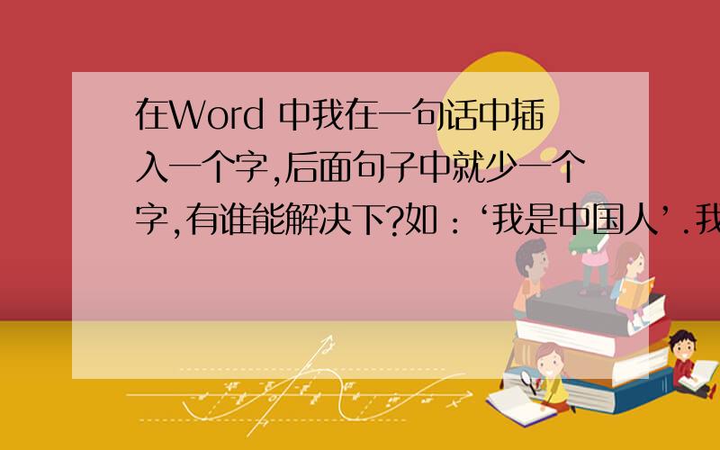 在Word 中我在一句话中插入一个字,后面句子中就少一个字,有谁能解决下?如：‘我是中国人’.我在中间插个‘商’字后就成了‘我是中国商’'人'字就没有了