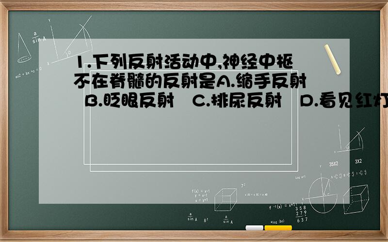 1.下列反射活动中,神经中枢不在脊髓的反射是A.缩手反射  B.眨眼反射   C.排尿反射   D.看见红灯就停车2.人的手偶然被针刺了一下,会发生缩手反射,而后感到疼痛.下列与此相关的叙述中,正确的